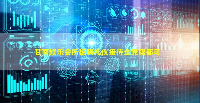 甘南娱乐会所招聘礼仪接待全兼职都可
